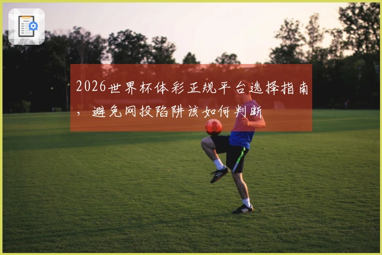 2026世界杯体彩正规平台选择指南，避免网投陷阱该如何判断