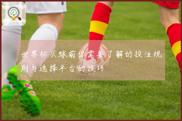 世界杯买球前你需要了解的投注规则与选择平台的技巧