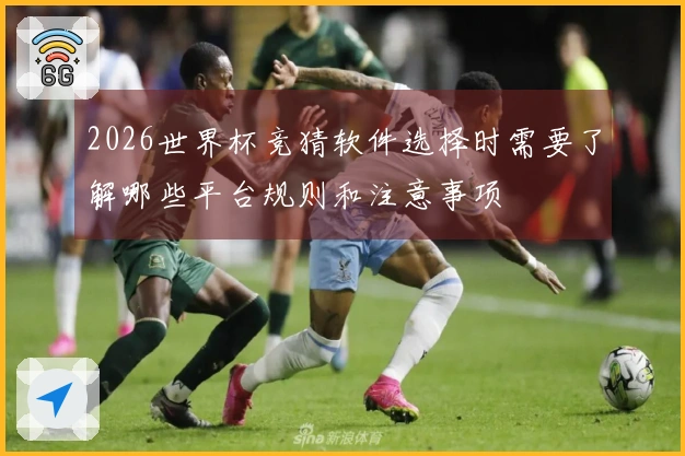 2026世界杯竞猜软件选择时需要了解哪些平台规则和注意事项