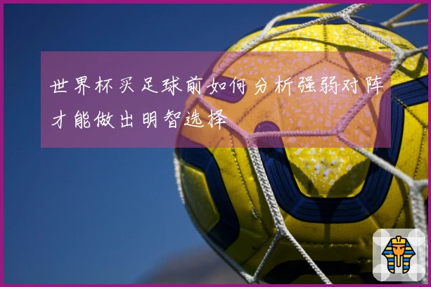 世界杯买足球前如何分析强弱对阵才能做出明智选择