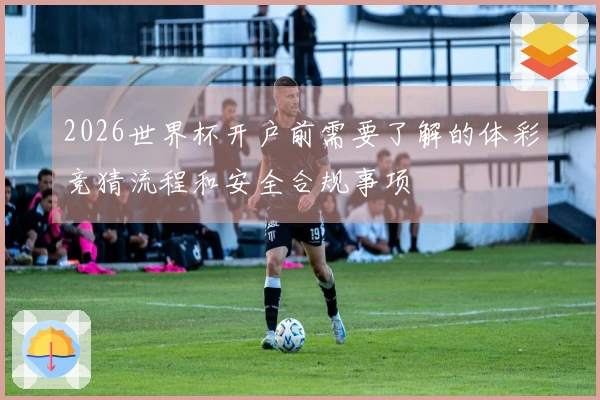 2026世界杯开户前需要了解的体彩竞猜流程和安全合规事项