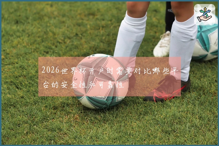 2026世界杯开户时需要对比哪些平台的安全性和可靠性