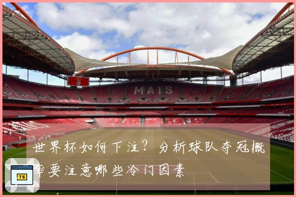 世界杯如何下注？分析球队夺冠概率要注意哪些冷门因素