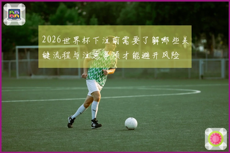 2026世界杯下注前需要了解哪些关键流程与注意事项才能避开风险