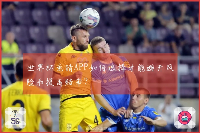 世界杯竞猜APP如何选择才能避开风险和提高赔率？