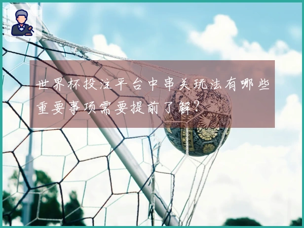 世界杯投注平台中串关玩法有哪些重要事项需要提前了解？