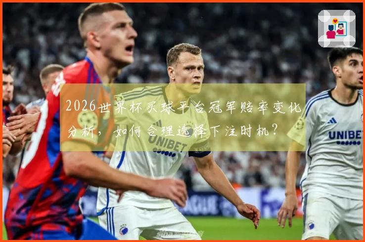 2026世界杯买球平台冠军赔率变化分析，如何合理选择下注时机？