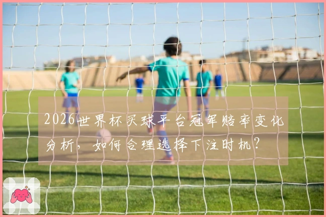 2026世界杯买球平台冠军赔率变化分析，如何合理选择下注时机？