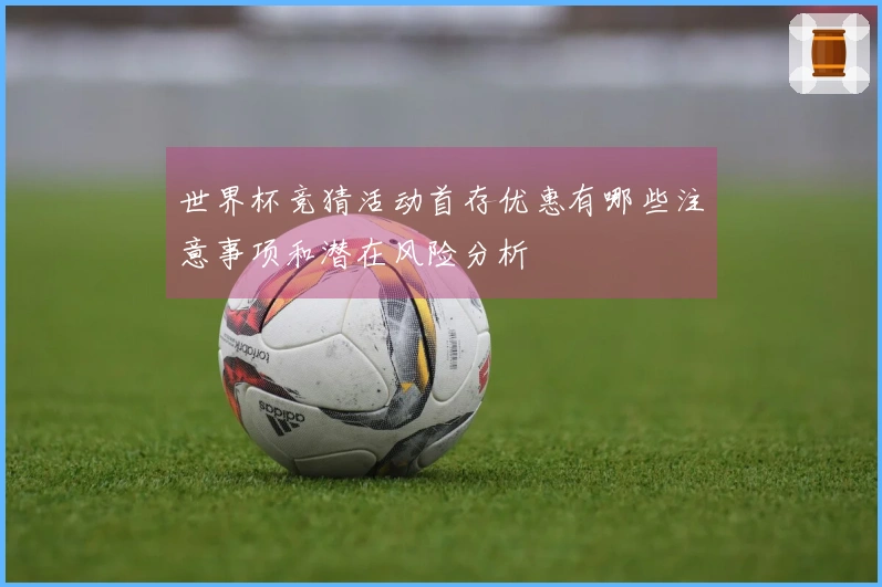 世界杯竞猜活动首存优惠有哪些注意事项和潜在风险分析
