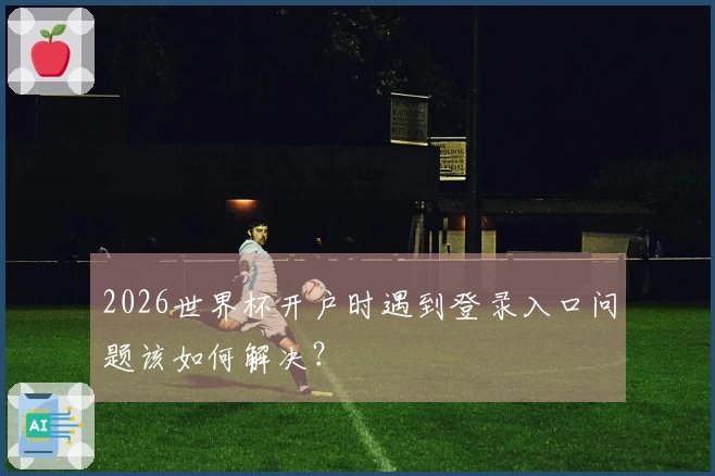 2026世界杯开户时遇到登录入口问题该如何解决？