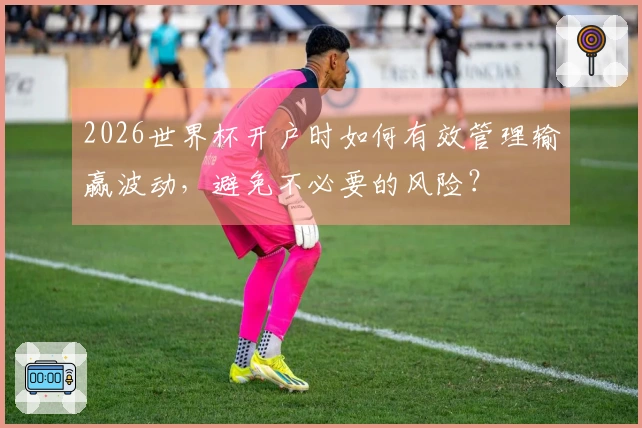 2026世界杯开户时如何有效管理输赢波动，避免不必要的风险？