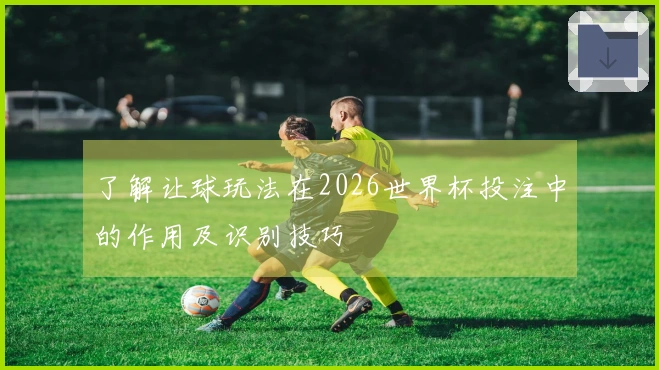 了解让球玩法在2026世界杯投注中的作用及识别技巧