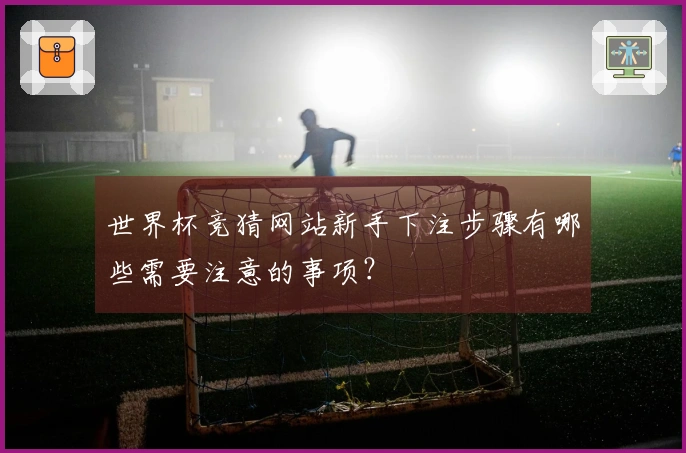 世界杯竞猜网站新手下注步骤有哪些需要注意的事项？
