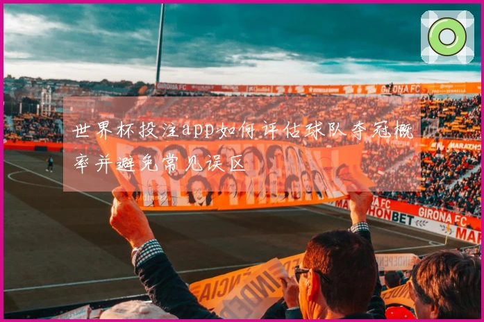世界杯投注app如何评估球队夺冠概率并避免常见误区