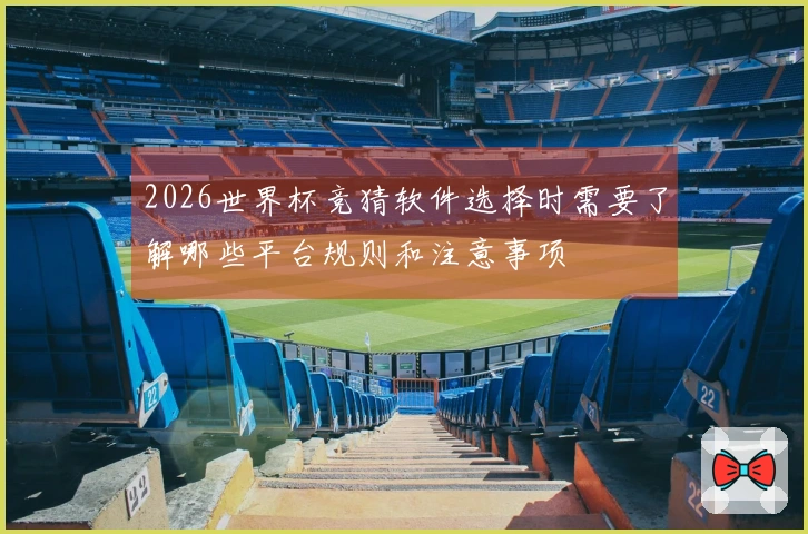 2026世界杯竞猜软件选择时需要了解哪些平台规则和注意事项