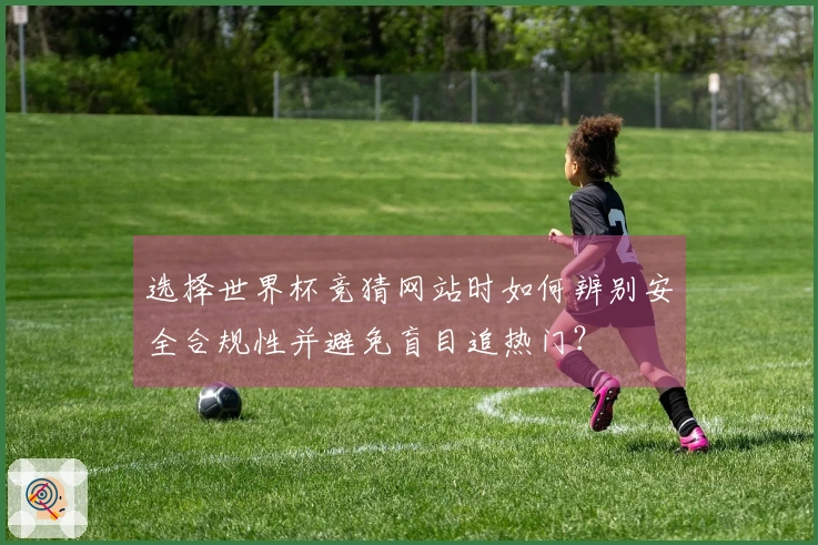 选择世界杯竞猜网站时如何辨别安全合规性并避免盲目追热门？