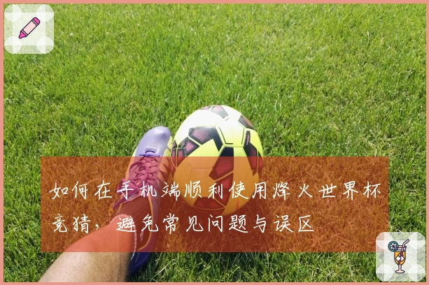 如何在手机端顺利使用烽火世界杯竞猜，避免常见问题与误区