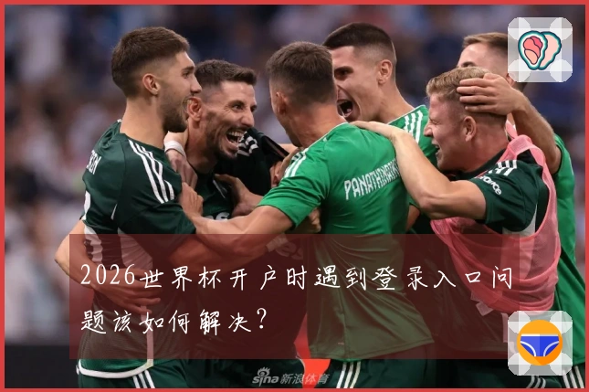 2026世界杯开户时遇到登录入口问题该如何解决？