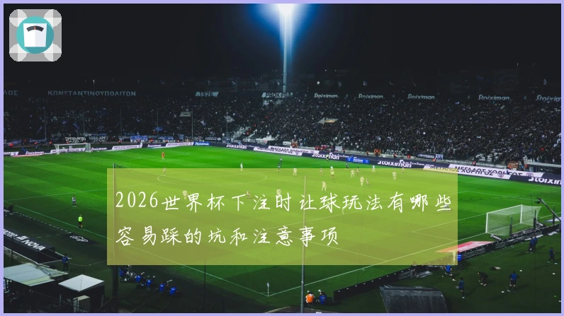 2026世界杯下注时让球玩法有哪些容易踩的坑和注意事项