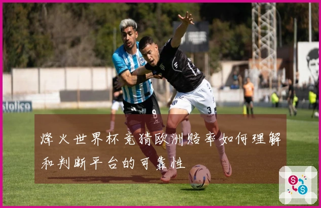 烽火世界杯竞猜欧洲赔率如何理解和判断平台的可靠性