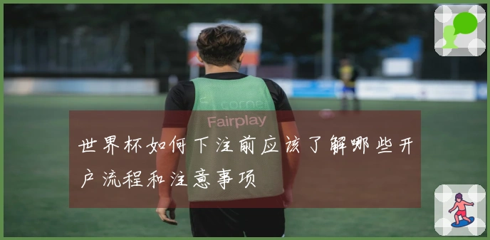 世界杯如何下注前应该了解哪些开户流程和注意事项
