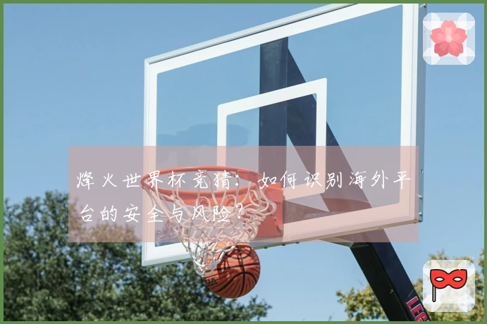 烽火世界杯竞猜：如何识别海外平台的安全与风险？