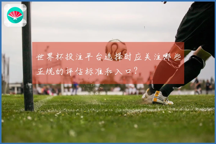 世界杯投注平台选择时应关注哪些正规的评估标准和入口？