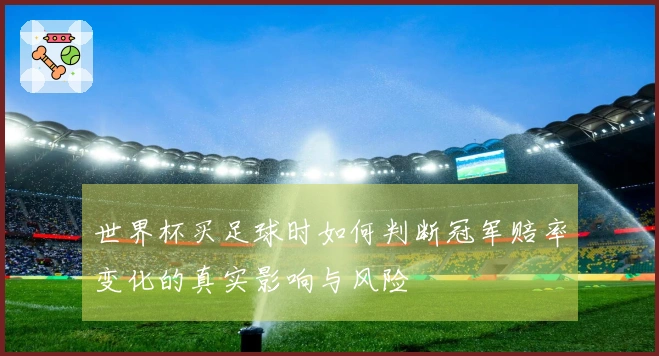 世界杯买足球时如何判断冠军赔率变化的真实影响与风险