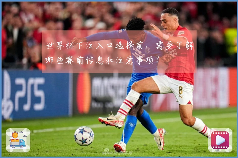 世界杯下注入口选择前，需要了解哪些赛前信息和注意事项？