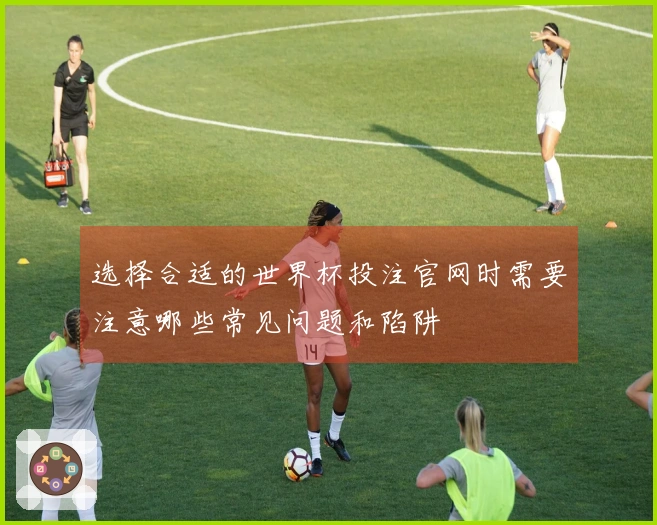 选择合适的世界杯投注官网时需要注意哪些常见问题和陷阱