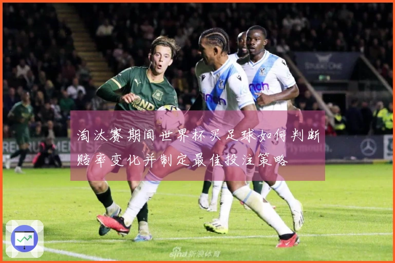 淘汰赛期间世界杯买足球如何判断赔率变化并制定最佳投注策略