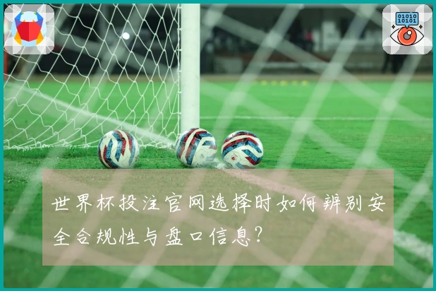 世界杯投注官网选择时如何辨别安全合规性与盘口信息？