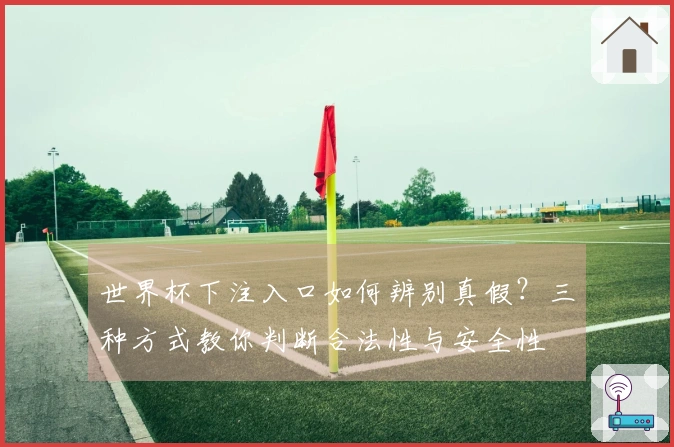 世界杯下注入口如何辨别真假？三种方式教你判断合法性与安全性