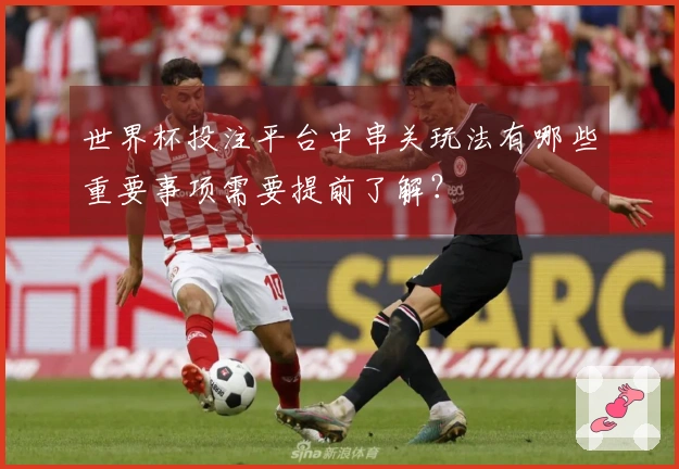世界杯投注平台中串关玩法有哪些重要事项需要提前了解？