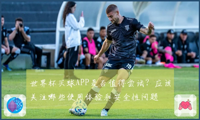 世界杯买球APP是否值得尝试？应该关注哪些使用体验和安全性问题
