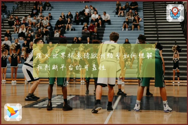 烽火世界杯竞猜欧洲赔率如何理解和判断平台的可靠性