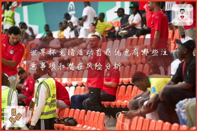 世界杯竞猜活动首存优惠有哪些注意事项和潜在风险分析